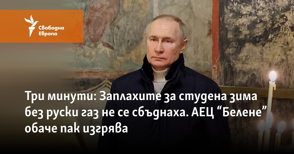 Три минути: Заплахите за студена зима без руски газ не се сбъднаха. АЕЦ “Белене” обаче пак изгрява