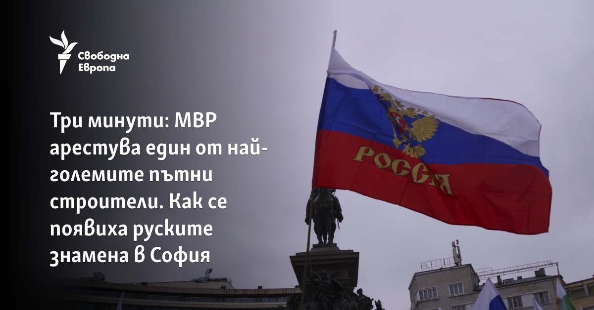 Три минути: МВР арестува един от най-големите пътни строители. Как се появиха руските знамена в София