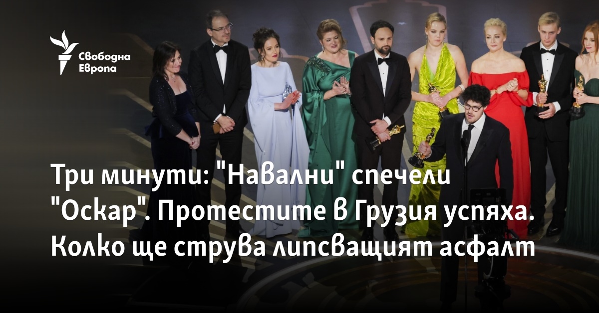 Три минути: "Навални" спечели "Оскар". Протестите в Грузия успяха. Колко ще струва липсващият асфалт