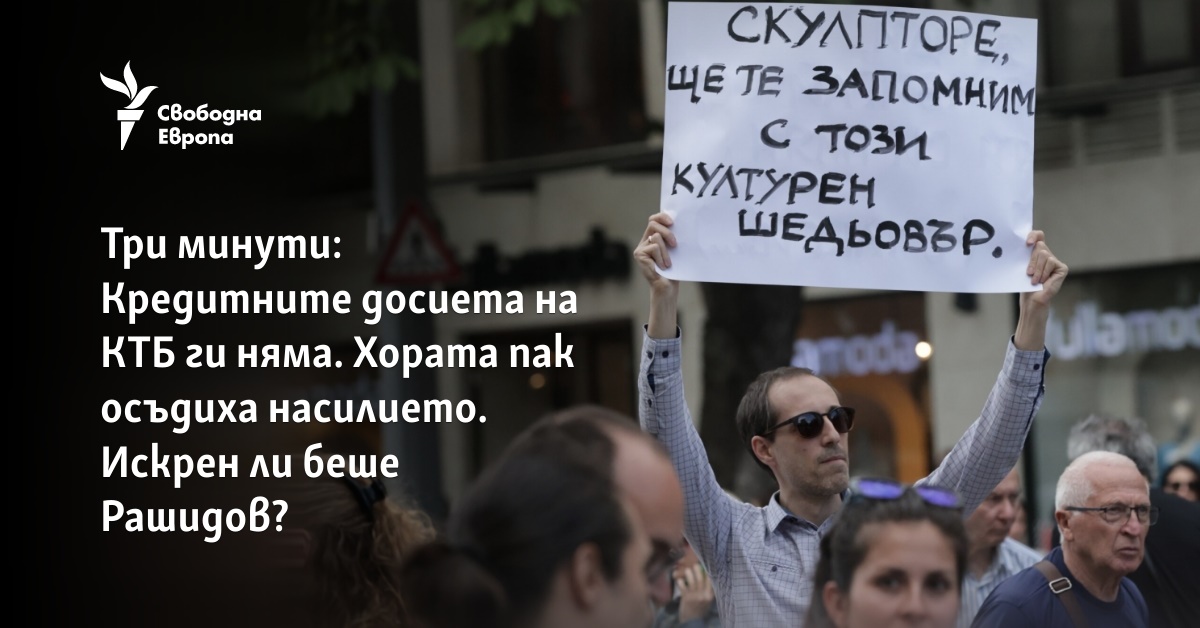 Три минути: Кредитните досиета на КТБ ги няма. Хората пак осъдиха насилието. Искрен ли беше Рашидов?